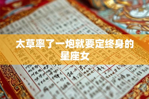 太草率了一炮就要定终身的星座女