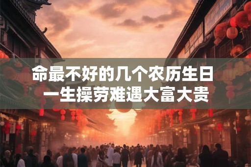 命最不好的几个农历生日 一生操劳难遇大富大贵