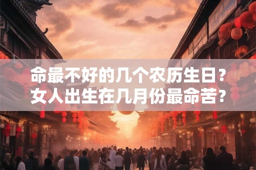 命最不好的几个农历生日？女人出生在几月份最命苦？