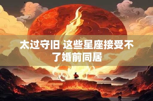 太过守旧 这些星座接受不了婚前同居