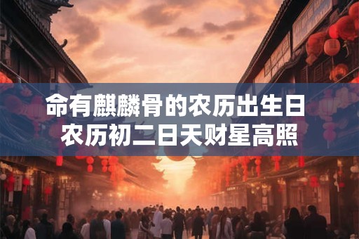 命有麒麟骨的农历出生日 农历初二日天财星高照