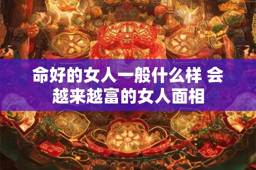 命好的女人一般什么样 会越来越富的女人面相