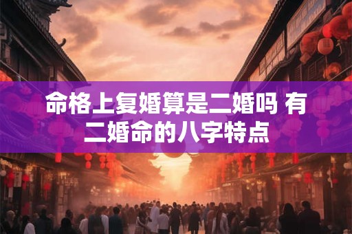 命格上复婚算是二婚吗 有二婚命的八字特点