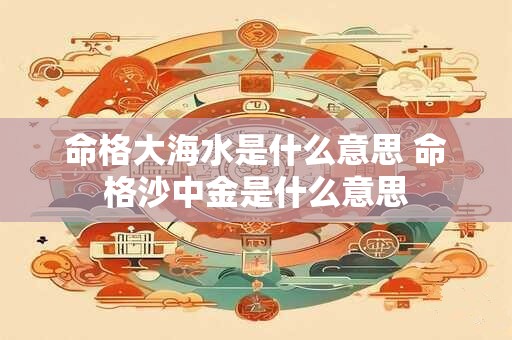 详细阅读:命格大海水是什么意思 命格沙中金是什么意思 命格大海水是什么意思 命格沙中金是什么意思