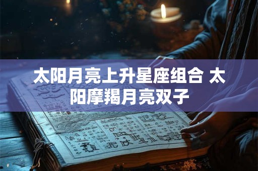 太阳月亮上升星座组合 太阳摩羯月亮双子