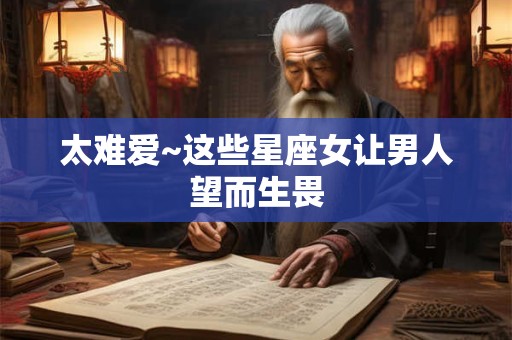 太难爱~这些星座女让男人望而生畏