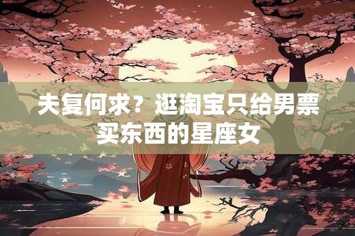 夫复何求？逛淘宝只给男票买东西的星座女