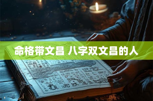 详细阅读:命格带文昌 八字双文昌的人 命格带文昌 八字双文昌的人