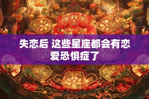 失恋后 这些星座都会有恋爱恐惧症了