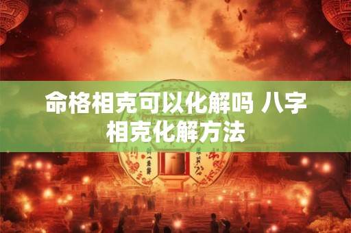 命格相克可以化解吗 八字相克化解方法