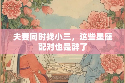 夫妻同时找小三，这些星座配对也是醉了
