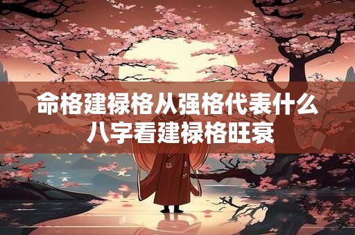 命格建禄格从强格代表什么 八字看建禄格旺衰