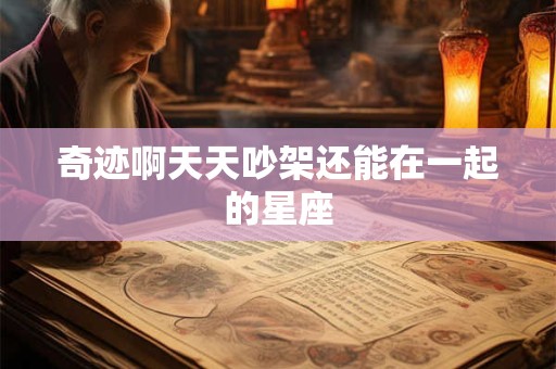 奇迹啊天天吵架还能在一起的星座