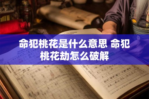 命犯桃花是什么意思 命犯桃花劫怎么破解