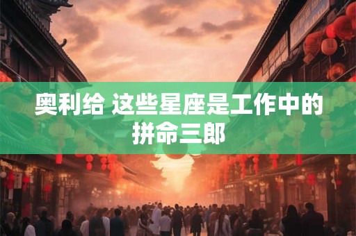 奥利给 这些星座是工作中的拼命三郎