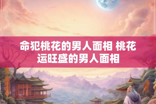 命犯桃花的男人面相 桃花运旺盛的男人面相