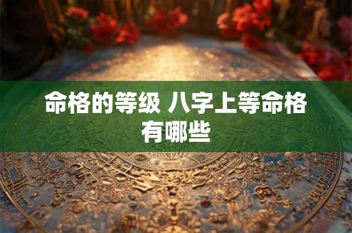 命格的等级 八字上等命格有哪些