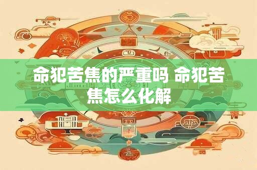 命犯苦焦的严重吗 命犯苦焦怎么化解