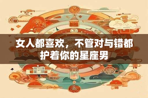 女人都喜欢，不管对与错都护着你的星座男