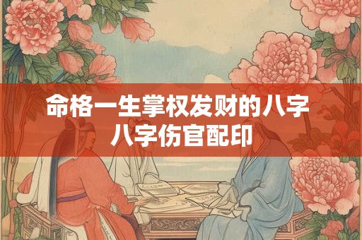 命格一生掌权发财的八字 八字伤官配印