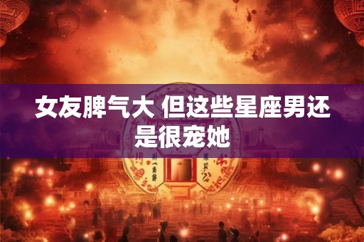 女友脾气大 但这些星座男还是很宠她