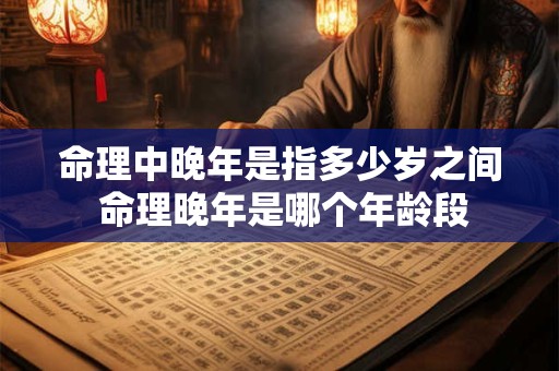命理中晚年是指多少岁之间 命理晚年是哪个年龄段