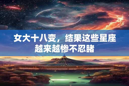 女大十八变，结果这些星座越来越惨不忍睹