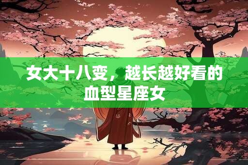 女大十八变，越长越好看的血型星座女