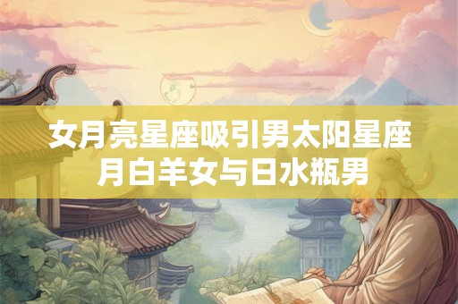 女月亮星座吸引男太阳星座 月白羊女与日水瓶男