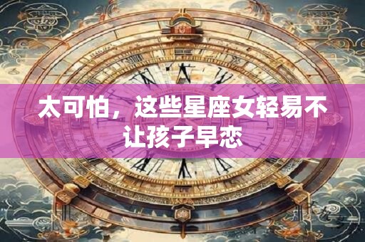 详细阅读:太可怕,这些星座女轻易不让孩子早恋 太可怕,这些星座女轻易不让孩子早恋