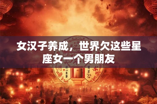 女汉子养成，世界欠这些星座女一个男朋友