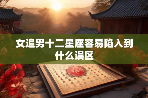 女追男十二星座容易陷入到什么误区