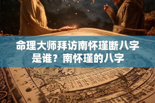 命理大师拜访南怀瑾断八字是谁？南怀瑾的八字