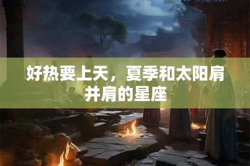 好热要上天，夏季和太阳肩并肩的星座