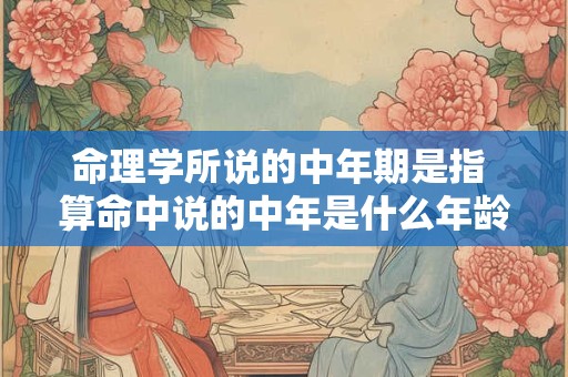 命理学所说的中年期是指 算命中说的中年是什么年龄