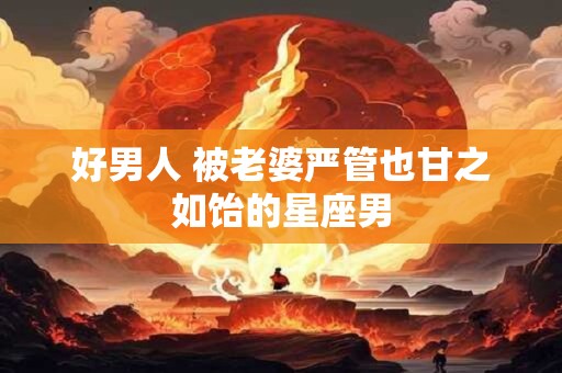 好男人 被老婆严管也甘之如饴的星座男