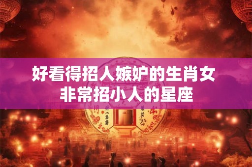 好看得招人嫉妒的生肖女 非常招小人的星座