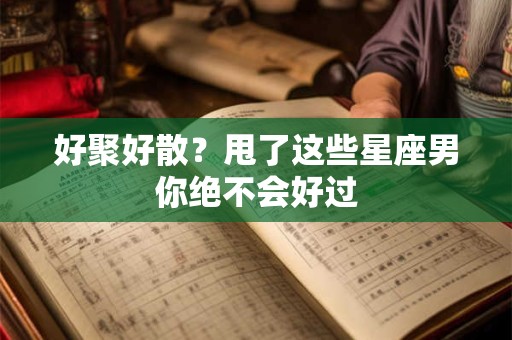 好聚好散？甩了这些星座男你绝不会好过