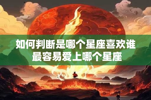 如何判断是哪个星座喜欢谁 最容易爱上哪个星座