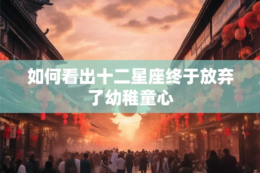 如何看出十二星座终于放弃了幼稚童心
