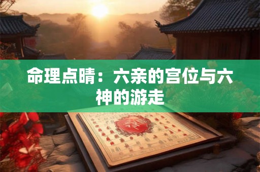 命理点晴：六亲的宫位与六神的游走