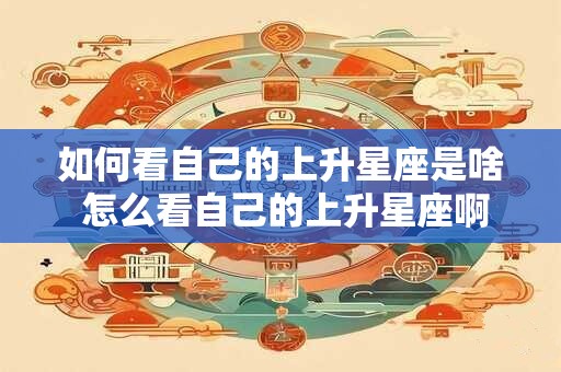 详细阅读:如何看自己的上升星座是啥 怎么看自己的上升星座啊 如何看自己的上升星座是啥 怎么看自己的上升星座啊