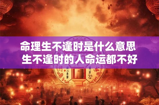 命理生不逢时是什么意思 生不逢时的人命运都不好