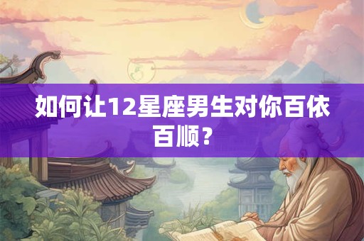 如何让12星座男生对你百依百顺？