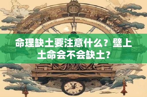 命理缺土要注意什么？壁上土命会不会缺土？