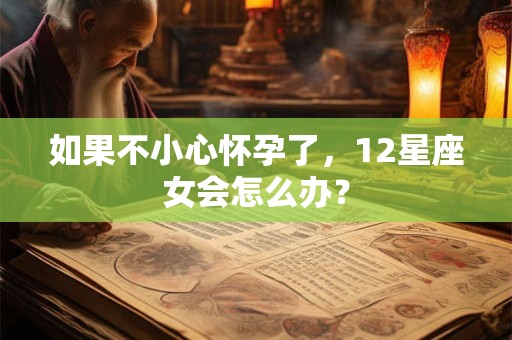如果不小心怀孕了，12星座女会怎么办？
