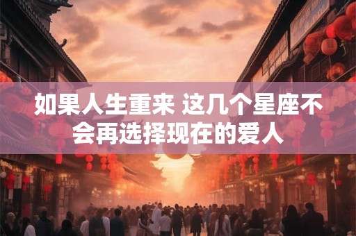 如果人生重来 这几个星座不会再选择现在的爱人