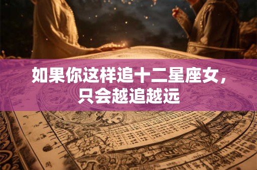 如果你这样追十二星座女，只会越追越远