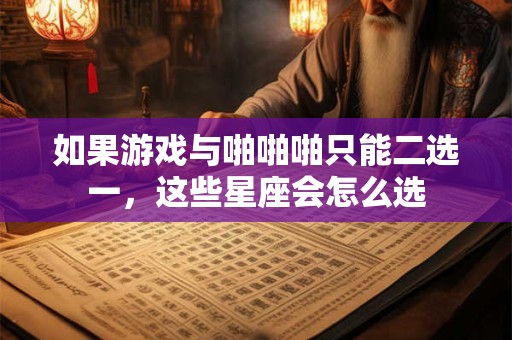如果游戏与啪啪啪只能二选一，这些星座会怎么选