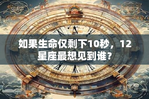 如果生命仅剩下10秒，12星座最想见到谁？